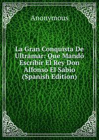 La Gran Conquista De Ultramar: Que Mando Escribir El Rey Don Alfonso El Sabio (Spanish Edition)