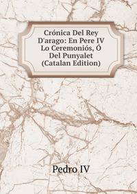 Cr?nica Del Rey D'arago: En Pere IV Lo Ceremoni?s, ? Del Punyalet (Catalan Edition)