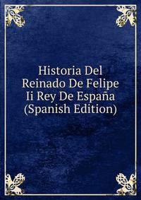 Historia Del Reinado De Felipe Ii Rey De Espana (Spanish Edition)