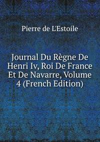 Journal Du Regne De Henri Iv, Roi De France Et De Navarre, Volume 4 (French Edition)