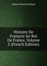 Histoire De Francois Ier Roi De France, Volume 2 (French Edition)