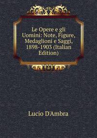 Le Opere e gli Uomini: Note, Figure, Medaglioni e Saggi, 1898-1903 (Italian Edition)
