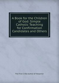 A Book for the Children of God: Simple Catholic Teaching for Confirmation Candidates and Others