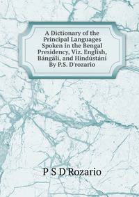 A Dictionary of the Principal Languages Spoken in the Bengal Presidency, Viz. English, B?ng?l?, and Hind?st?n? By P.S. D'rozario.