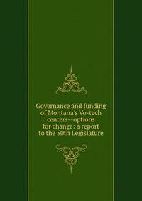 Governance and funding of Montana's Vo-tech centers--options for change: a report to the 50th Legislature