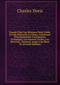 Voyage Chez Les Birmans Dans L'inde: Et Une Partie De La Chine, Contenant Principalement L'usurpation D'alompra, Les Guerres Civiles, Les Horreurs . Soutenir Jusqu'? Sa Mort, Vo (French Edition)