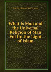 What Is Man and the Universal Religion of Man Vol Iin the Light of Islam