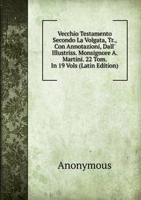 Vecchio Testamento Secondo La Volgata, Tr., Con Annotazioni, Dall' Illustriss. Monsignore A. Martini. 22 Tom. In 19 Vols (Latin Edition)