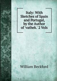 Italy: With Sketches of Spain and Portugal, by the Author of 'vathek.' 2 Vols