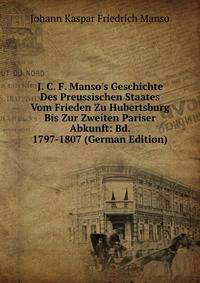J. C. F. Manso's Geschichte Des Preussischen Staates Vom Frieden Zu Hubertsburg Bis Zur Zweiten Pariser Abkunft: Bd. 1797-1807 (German Edition)