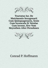 Tractatus Iur. De Matrimonio Sexagenarii Cum Quinquagenaria, Senis Cum Iuvencula Et Vetulae Cum Iuvene, Sive Vom Heyrathen Alter Persohnen
