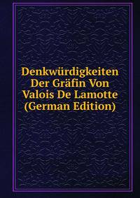 Denkwurdigkeiten Der Grafin Von Valois De Lamotte (German Edition)