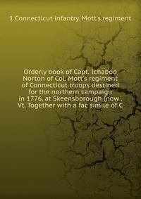 Orderly book of Capt. Ichabod Norton of Col. Mott's regiment of Connecticut troops destined for the northern campaign in 1776, at Skeensborough (now . Vt. Together with a fac simile of C