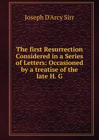 The first Resurrection Considered in a Series of Letters: Occasioned by a treatise of the late H. G
