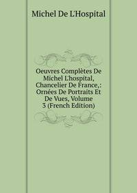 Oeuvres Compl?tes De Michel L'hospital, Chancelier De France,: Orn?es De Portraits Et De Vues, Volume 3 (French Edition)