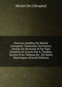 Oeuvres In?dites De Michel L'hospital: Chancelier De France, Orn?es De Portraits Et De Vues Dessin?s Et Grav?s Par A. Tardieu, Suivies D'un Tableau De . De Notes Historiques (French Edition)