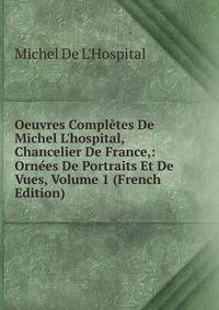 Oeuvres Compl?tes De Michel L'hospital, Chancelier De France,: Orn?es De Portraits Et De Vues, Volume 1 (French Edition)