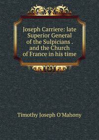 Joseph Carriere: late Superior General of the Sulpicians . and the Church of France in his time