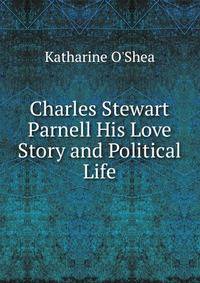Charles Stewart Parnell His Love Story and Political Life