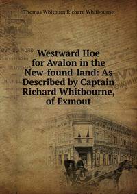Westward Hoe for Avalon in the New-found-land: As Described by Captain Richard Whitbourne, of Exmout