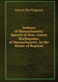 Defence of Massachusetts: Speech of Hon. Anson Burlingame, of Massachusetts, in the House of Represe