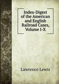 Index-Digest of the American and English Railroad Cases, Volume I-X