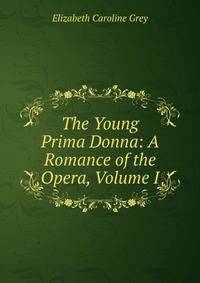 The Young Prima Donna: A Romance of the Opera, Volume I