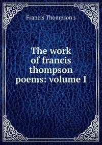 The work of francis thompson poems: volume I