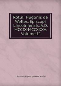 Rotuli Hugonis de Welles, Episcopi Lincolniensis, A.D. MCCIX-MCCXXXV. Volume II