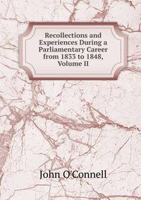 Recollections and Experiences During a Parliamentary Career from 1833 to 1848, Volume II