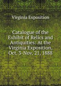 Catalogue of the Exhibit of Relics and Antiquities: At the Virginia Exposition, Oct. 3-Nov. 21, 1888