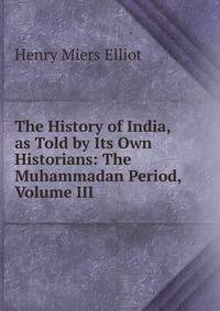 The History of India, as Told by Its Own Historians: The Muhammadan Period, Volume III