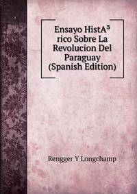 Ensayo HistA?rico Sobre La Revolucion Del Paraguay (Spanish Edition)