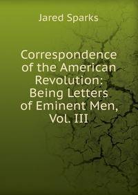 Correspondence of the American Revolution: Being Letters of Eminent Men, Vol. III
