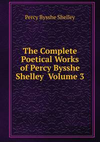 The Complete Poetical Works of Percy Bysshe Shelley Volume 3