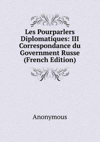 Les Pourparlers Diplomatiques: III Correspondance du Government Russe (French Edition)