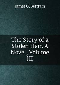 The Story of a Stolen Heir. A Novel, Volume III