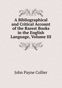 A Bibliographical and Critical Account of the Rarest Books in the English Language, Volume III
