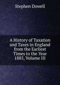 A History of Taxation and Taxes in England from the Earliest Times to the Year 1885, Volume III