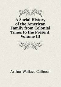 A Social History of the American Family from Colonial Times to the Present, Volume III