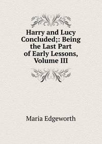 Harry and Lucy Concluded;: Being the Last Part of Early Lessons, Volume III