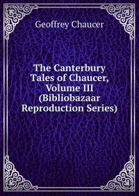 The Canterbury Tales of Chaucer, Volume III (Bibliobazaar Reproduction Series)
