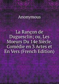 La Rancon de Duguesclin; ou, Les Moeurs Du 14e Siecle. Comedie en 3 Actes et En Vers (French Edition)