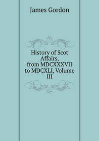 History of Scot Affairs, from MDCXXXVII to MDCXLI, Volume III