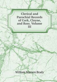 Clerical and Parochial Records of Cork, Cloyne, and Ross. Volume III