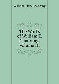 The Works of William E. Channing, Volume III