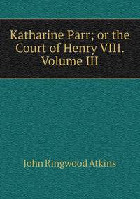 Katharine Parr; or the Court of Henry VIII. Volume III