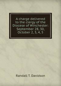 A charge delivered to the clergy of the Diocese of Winchester: September 28, 30, October 2, 3, 4, 5