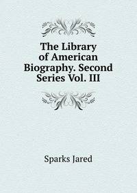The Library of American Biography. Second Series Vol. III
