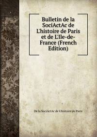 Bulletin de la SociActAc de L'histoire de Paris et de L'Ile-de-France (French Edition)